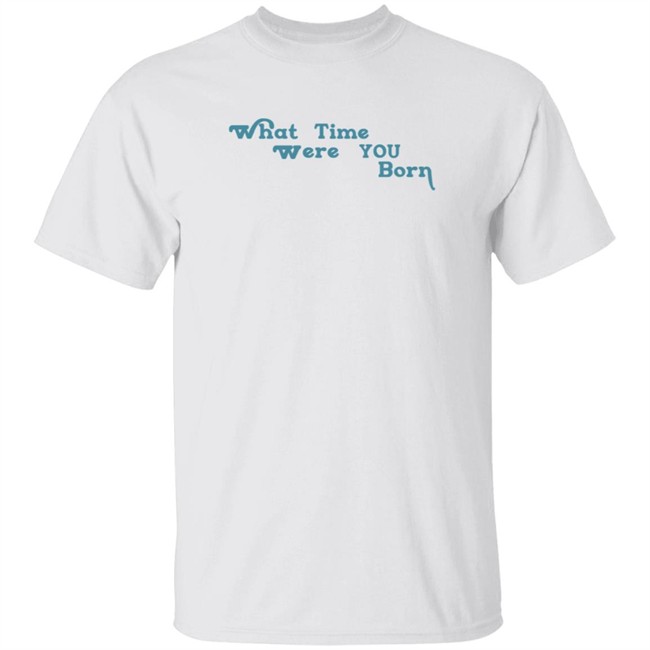 Cristina Ale What Time Were You Born T Shirt Sugaplumcris Cristina Ale What Time Were You Born T Shirt Sugaplumcris