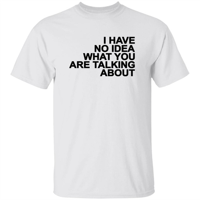 I Have No Idea What You Are Talking About T Shirt Mark's Shirt I Have No Idea What You Are Talking About T Shirt Mark's Shirt