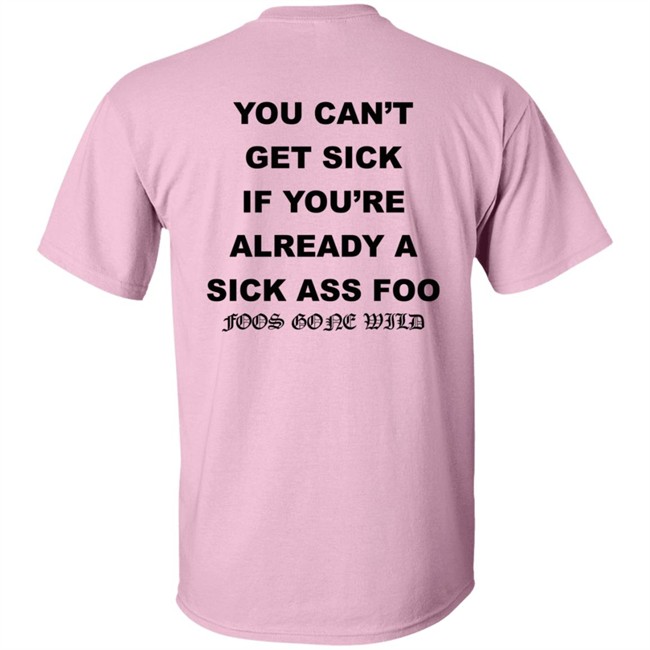 You Can't Get Sick If You're Already A Sick Ass Foo Foos Gone Wild Shirt You Can't Get Sick If You're Already A Sick Ass Foo Foos Gone Wild Shirt