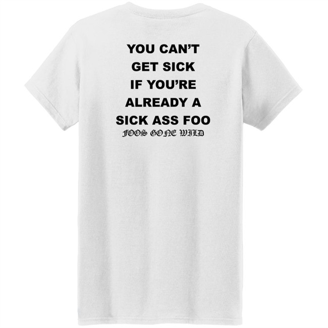 You Can't Get Sick If You're Already A Sick Ass Foo Foos Gone Wild Shirt You Can't Get Sick If You're Already A Sick Ass Foo Foos Gone Wild Shirt