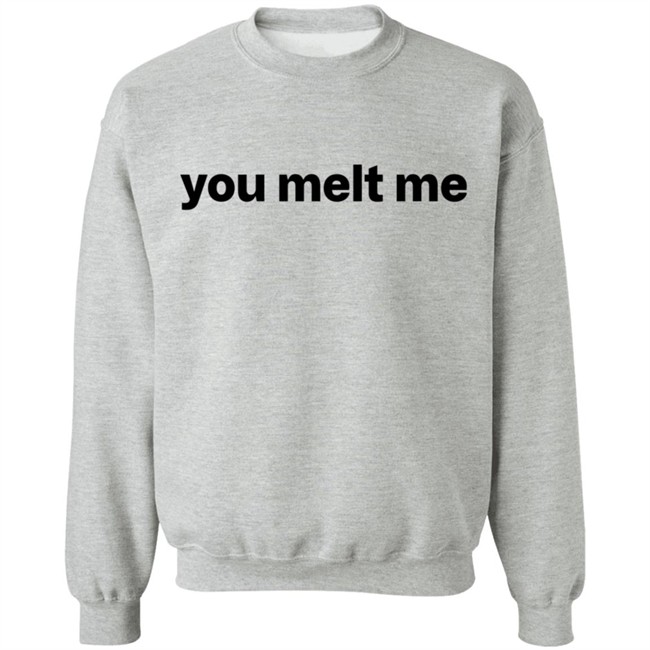 You Melt Me T Shirt You Melt Me T Shirt