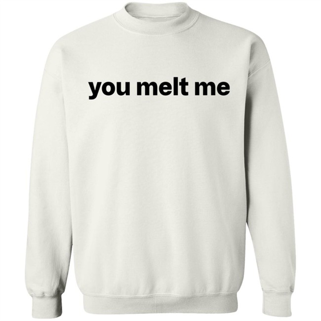 You Melt Me T Shirt You Melt Me T Shirt