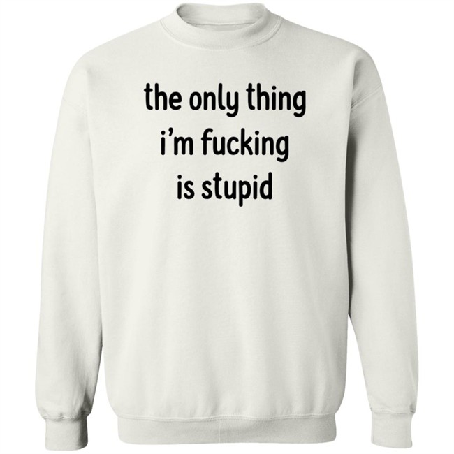The Only Thing I'm Fucking Stupid T Shirt Weef Woof The Only Thing I'm Fucking Stupid T Shirt Weef Woof