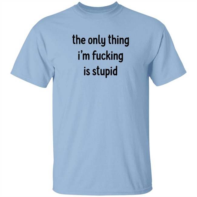 The Only Thing I'm Fucking Stupid T Shirt Weef Woof The Only Thing I'm Fucking Stupid T Shirt Weef Woof