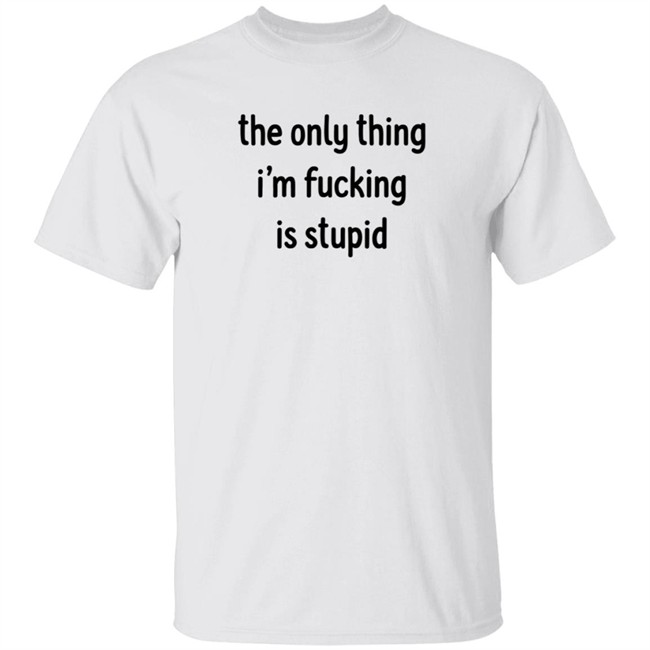 The Only Thing I'm Fucking Stupid T Shirt Weef Woof