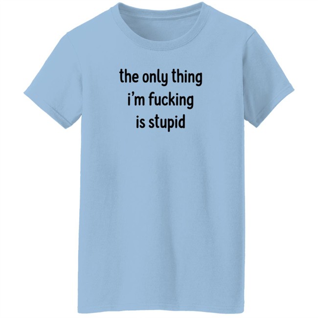 The Only Thing I'm Fucking Stupid T Shirt Weef Woof The Only Thing I'm Fucking Stupid T Shirt Weef Woof