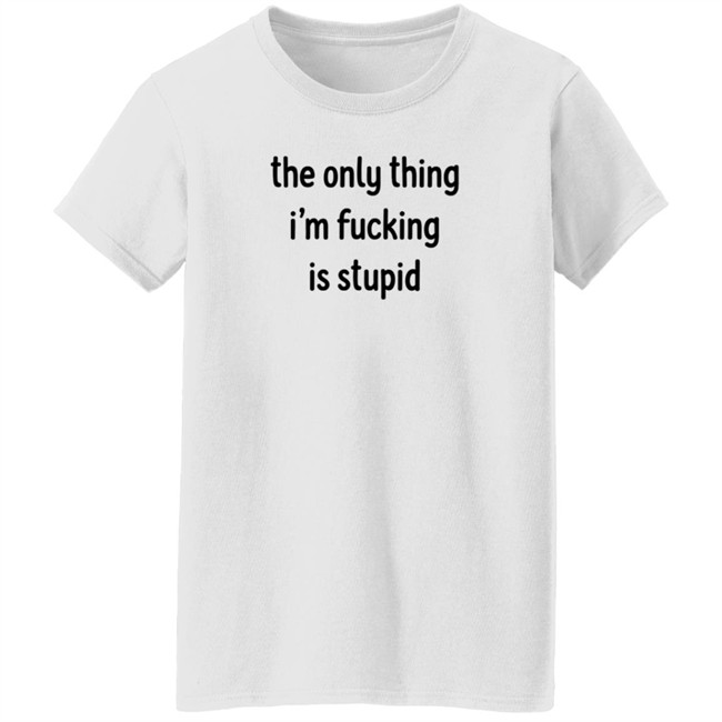 The Only Thing I'm Fucking Stupid T Shirt Weef Woof The Only Thing I'm Fucking Stupid T Shirt Weef Woof