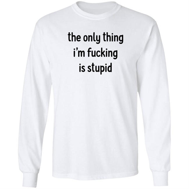 The Only Thing I'm Fucking Stupid T Shirt Weef Woof The Only Thing I'm Fucking Stupid T Shirt Weef Woof