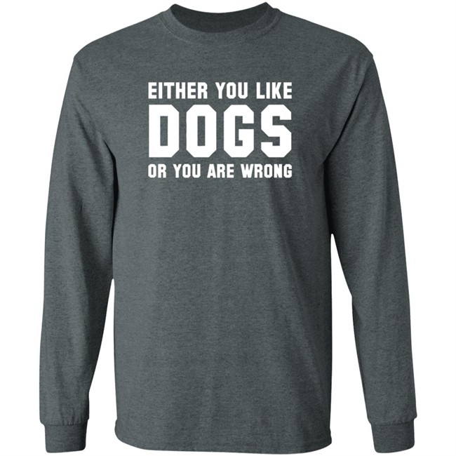 Either You Like Dogs Or You Are Wrong Long Sleeve T Shirt Gloriously Horrible Either You Like Dogs Or You Are Wrong Long Sleeve T Shirt Gloriously Horrible