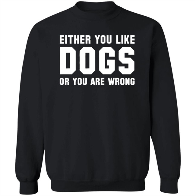 Either You Like Dogs Or You Are Wrong Long Sleeve T Shirt Gloriously Horrible Either You Like Dogs Or You Are Wrong Long Sleeve T Shirt Gloriously Horrible