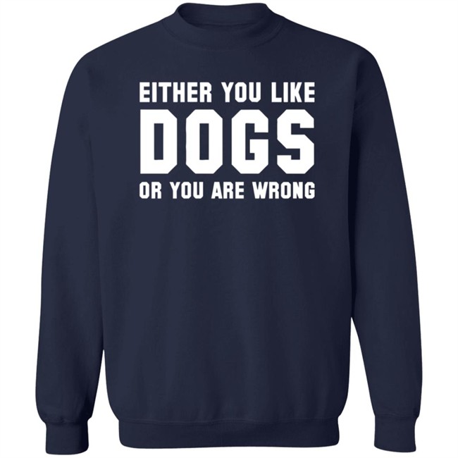 Either You Like Dogs Or You Are Wrong Long Sleeve T Shirt Gloriously Horrible Either You Like Dogs Or You Are Wrong Long Sleeve T Shirt Gloriously Horrible