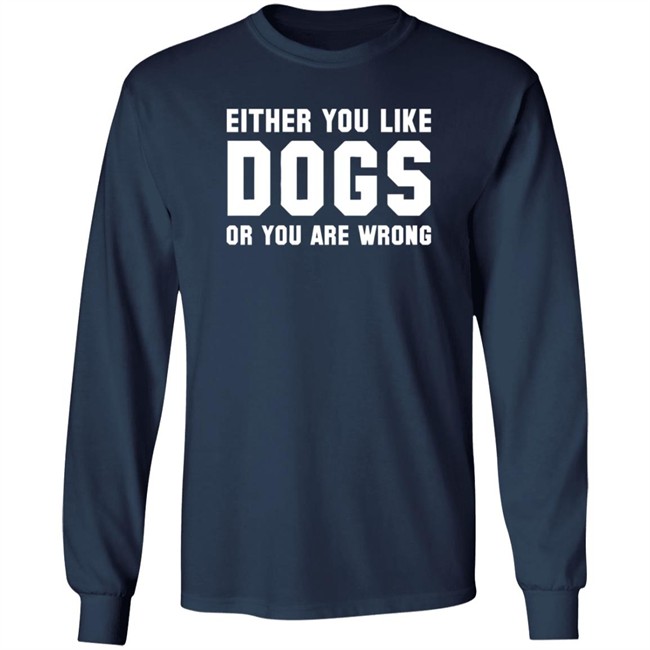 Either You Like Dogs Or You Are Wrong Long Sleeve T Shirt Gloriously Horrible Either You Like Dogs Or You Are Wrong Long Sleeve T Shirt Gloriously Horrible