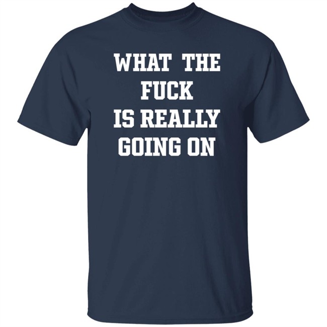 What The Fuck Is Really Going On T Shirt Waxcaan What The Fuck Is Really Going On T Shirt Waxcaan