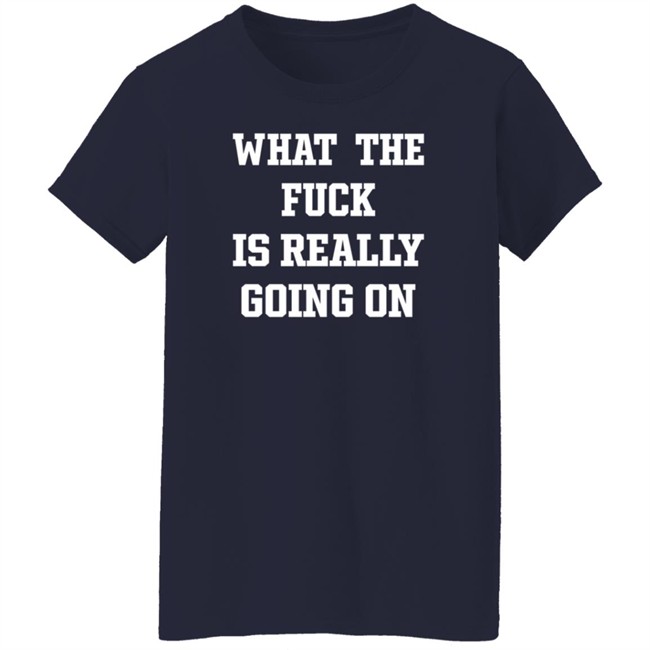 What The Fuck Is Really Going On T Shirt Waxcaan What The Fuck Is Really Going On T Shirt Waxcaan