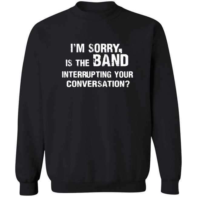 Im Sorry Is The Band Interrup Ting Your Conversation Shirt Im Sorry Is The Band Interrup Ting Your Conversation Shirt