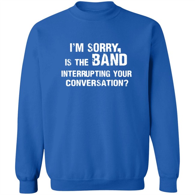 Im Sorry Is The Band Interrup Ting Your Conversation Shirt Im Sorry Is The Band Interrup Ting Your Conversation Shirt