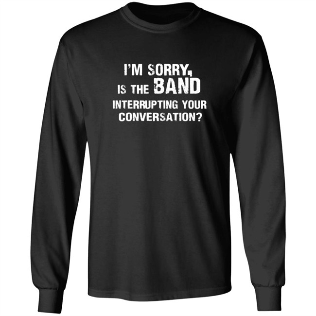 Im Sorry Is The Band Interrup Ting Your Conversation Shirt Im Sorry Is The Band Interrup Ting Your Conversation Shirt