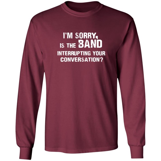 Im Sorry Is The Band Interrup Ting Your Conversation Shirt Im Sorry Is The Band Interrup Ting Your Conversation Shirt