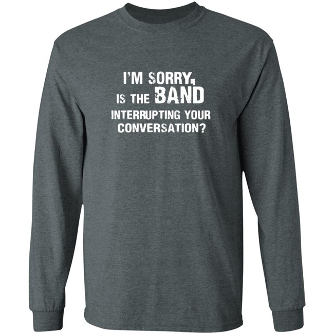 Im Sorry Is The Band Interrup Ting Your Conversation Shirt Im Sorry Is The Band Interrup Ting Your Conversation Shirt