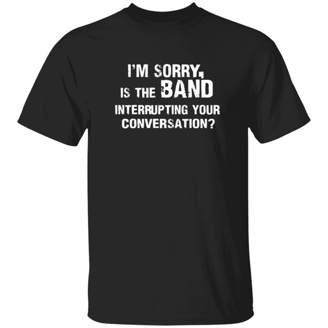Im Sorry Is The Band Interrup Ting Your Conversation Shirt