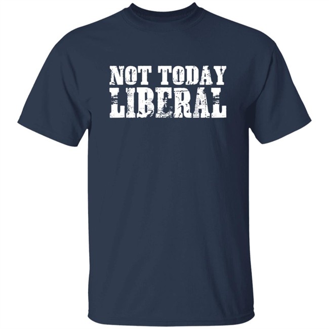 Not Today Liberal Shirt Not Today Liberal Shirt