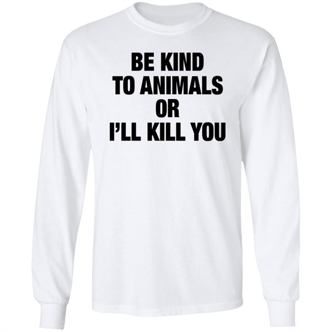 Be Kind To Animals Or I'll Kill You T Shirt Be Kind To Animals Or I'll Kill You T Shirt