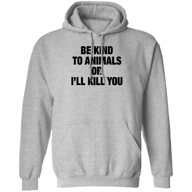 Be Kind To Animals Or I'll Kill You T Shirt Be Kind To Animals Or I'll Kill You T Shirt