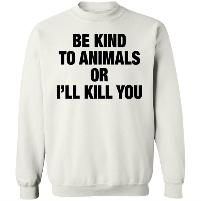 Be Kind To Animals Or I'll Kill You T Shirt Be Kind To Animals Or I'll Kill You T Shirt