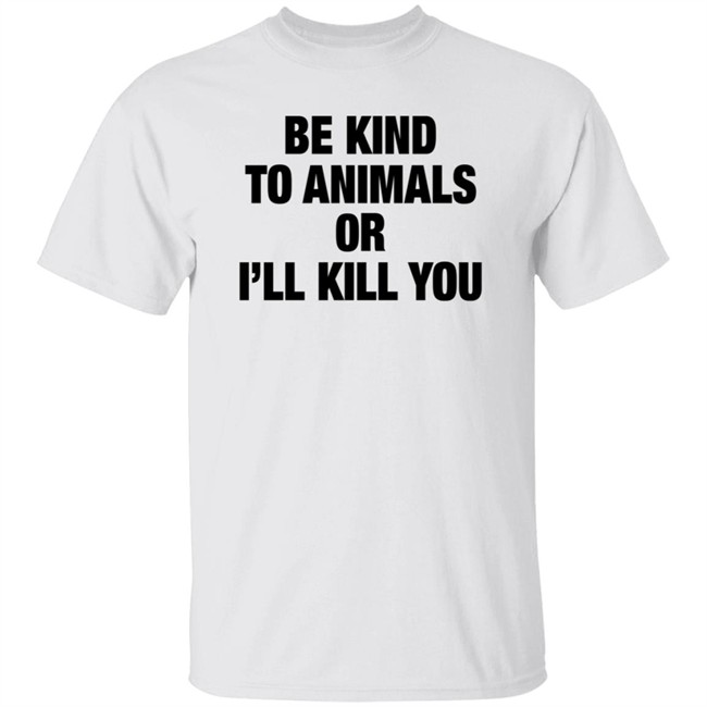 Be Kind To Animals Or I'll Kill You T Shirt Be Kind To Animals Or I'll Kill You T Shirt