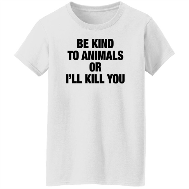 Be Kind To Animals Or I'll Kill You T Shirt Be Kind To Animals Or I'll Kill You T Shirt