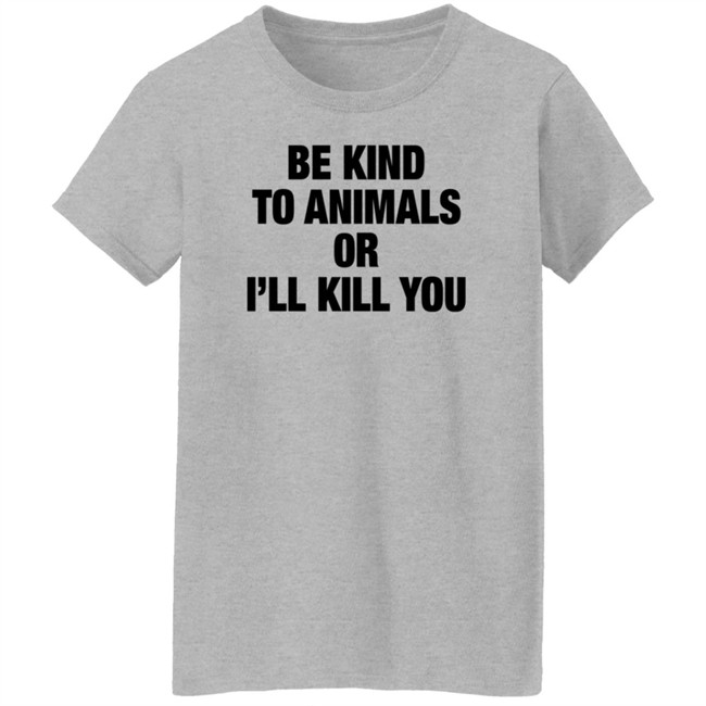 Be Kind To Animals Or I'll Kill You T Shirt Be Kind To Animals Or I'll Kill You T Shirt