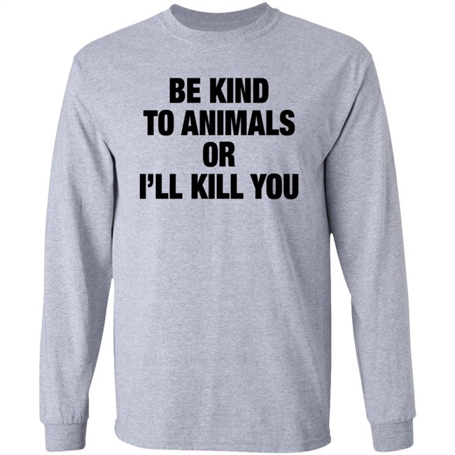 Be Kind To Animals Or I'll Kill You T Shirt Be Kind To Animals Or I'll Kill You T Shirt