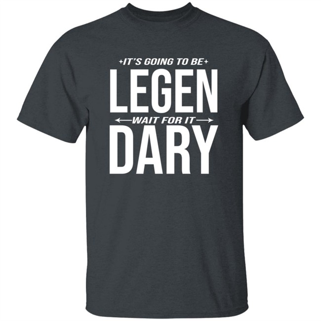 It's Going to Be Legen Wait for It Dary T Shirt It's Going to Be Legen Wait for It Dary T Shirt