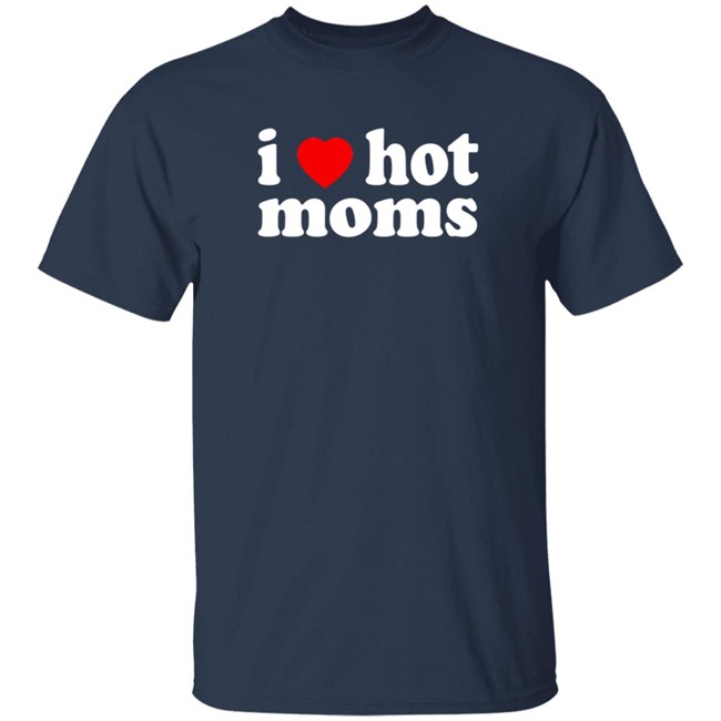 I Love Hot Moms T Shirt Cabeth I Love Hot Moms T Shirt Cabeth