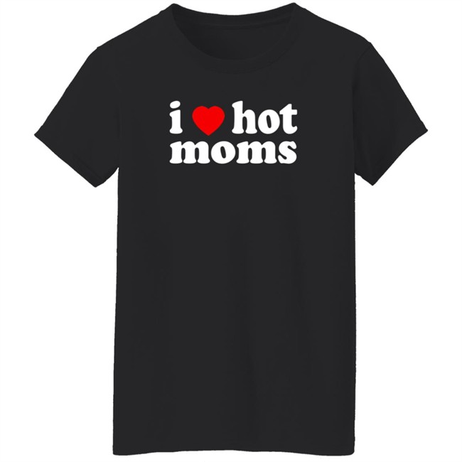 I Love Hot Moms T Shirt Cabeth I Love Hot Moms T Shirt Cabeth