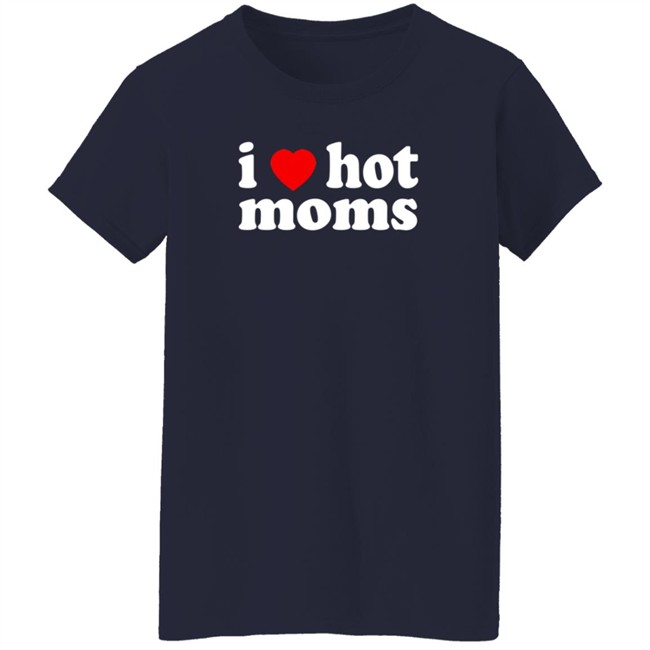 I Love Hot Moms T Shirt Cabeth I Love Hot Moms T Shirt Cabeth