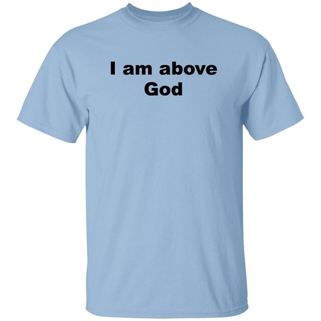 I Am Above God Shirt I Am Above God Shirt