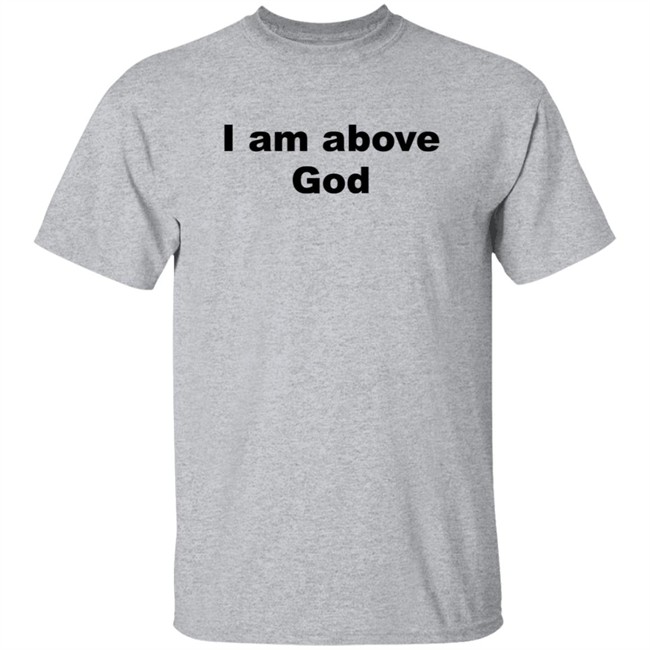 I Am Above God Shirt I Am Above God Shirt