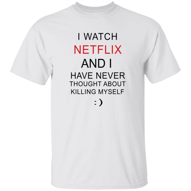 I Watch Netflix And I Have Never Thought About Killing Myself T Shirt