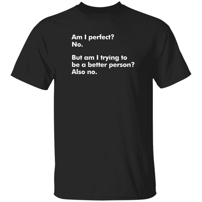 Am I Perfect No But Am I Trying To Be A Better Person Also No T Shirt Peyton Storm Am I Perfect No But Am I Trying To Be A Better Person Also No T Shirt Peyton Storm