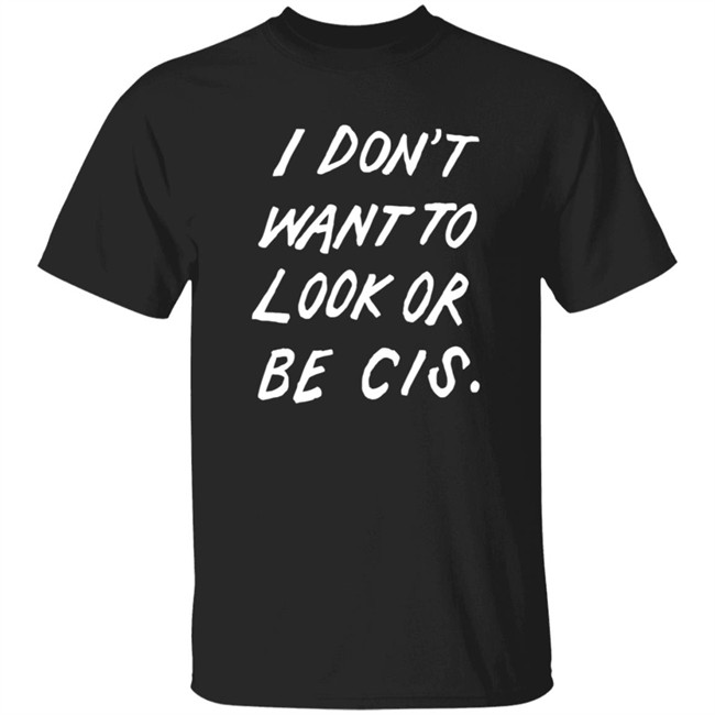 I Dont Want To Look Or Be Cis Shirt