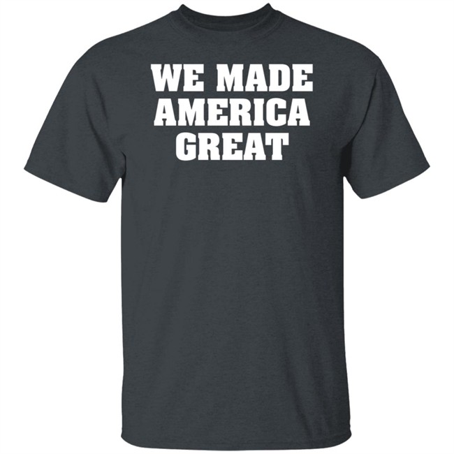 We Made America Great T Shirt We Made America Great T Shirt
