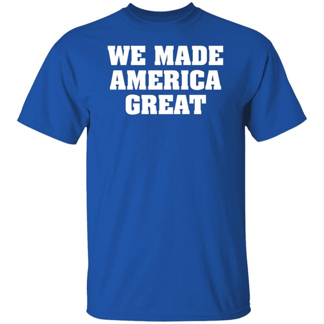 We Made America Great T Shirt We Made America Great T Shirt