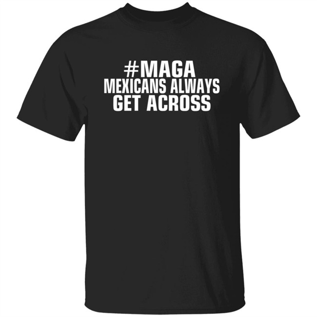 Limited Edition Mexicans Always Get Across Maga Shirt Limited Edition Mexicans Always Get Across Maga Shirt
