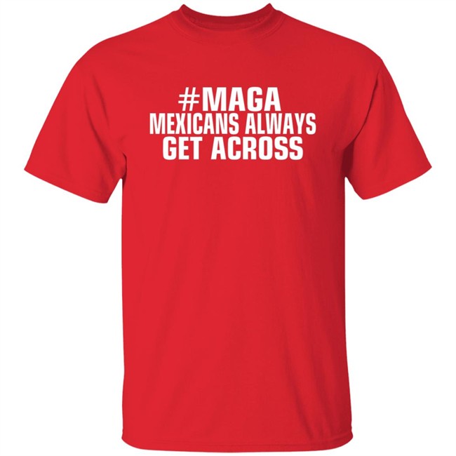 Limited Edition Mexicans Always Get Across Maga Shirt