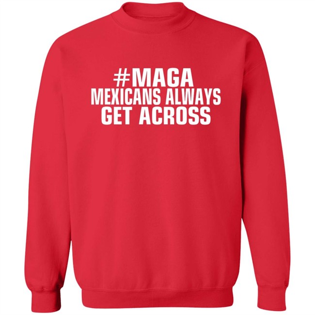 Limited Edition Mexicans Always Get Across Maga Shirt Limited Edition Mexicans Always Get Across Maga Shirt