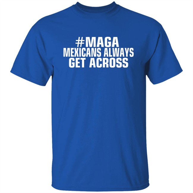 Limited Edition Mexicans Always Get Across Maga Shirt Limited Edition Mexicans Always Get Across Maga Shirt