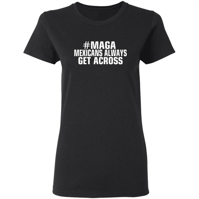 Limited Edition Mexicans Always Get Across Maga Shirt Limited Edition Mexicans Always Get Across Maga Shirt