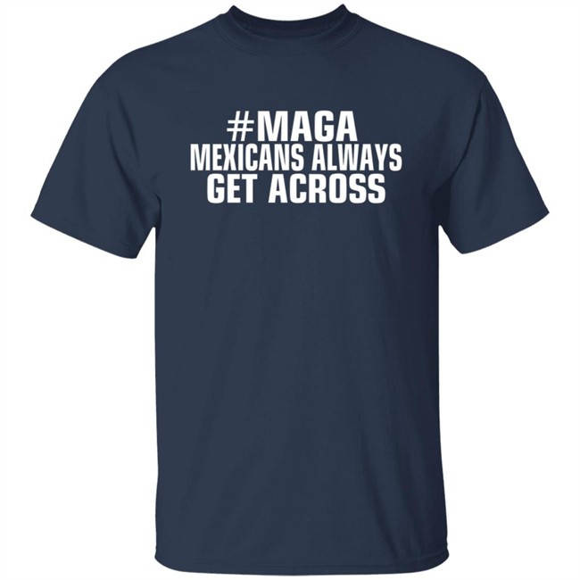 Limited Edition Mexicans Always Get Across Maga Shirt Limited Edition Mexicans Always Get Across Maga Shirt