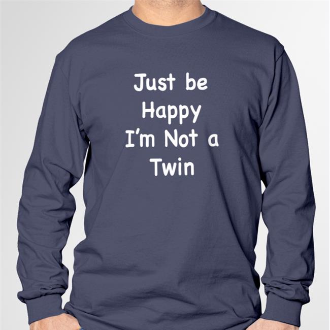 Bits And Pieces Just Be Happy I'm Not A Twin Shirt Just Be Happy I'm Not A Twin Sweatshirt Bits And Pieces